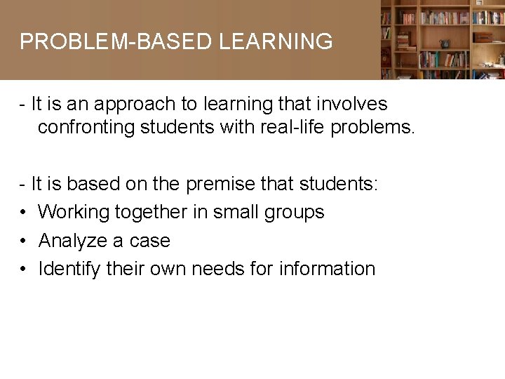 PROBLEM-BASED LEARNING - It is an approach to learning that involves confronting students with