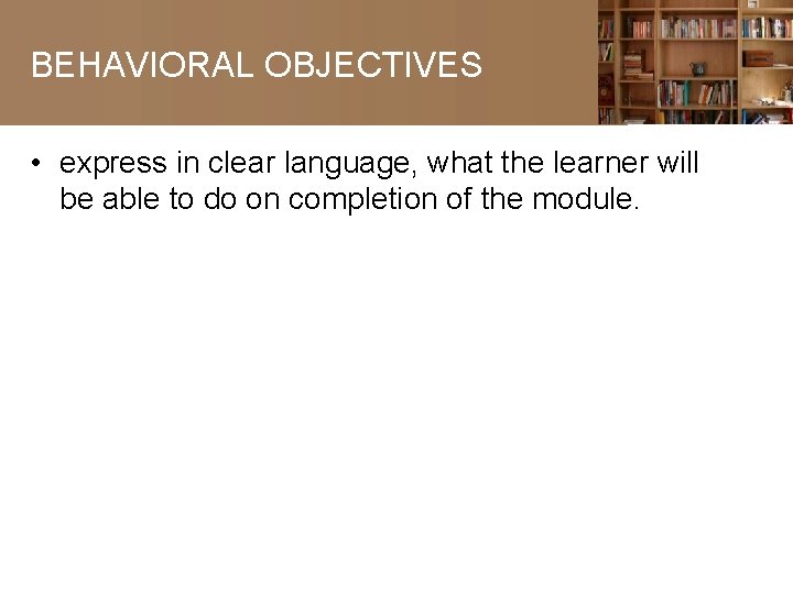 BEHAVIORAL OBJECTIVES • express in clear language, what the learner will be able to