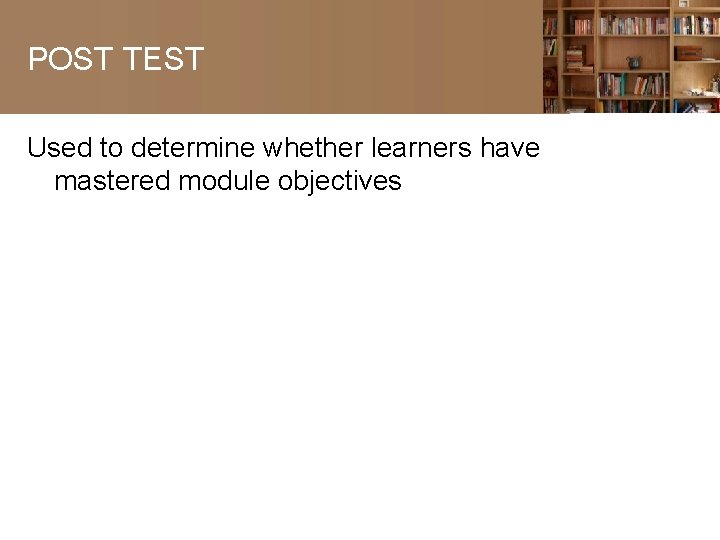 POST TEST Used to determine whether learners have mastered module objectives 