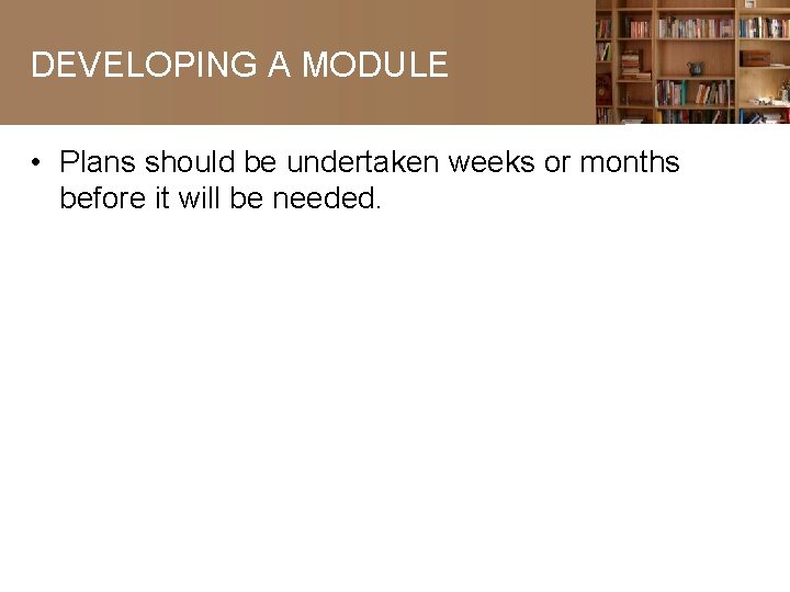 DEVELOPING A MODULE • Plans should be undertaken weeks or months before it will