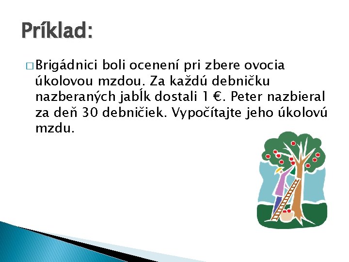Príklad: � Brigádnici boli ocenení pri zbere ovocia úkolovou mzdou. Za každú debničku nazberaných Príklad: � Brigádnici boli ocenení pri zbere ovocia úkolovou mzdou. Za každú debničku nazberaných
