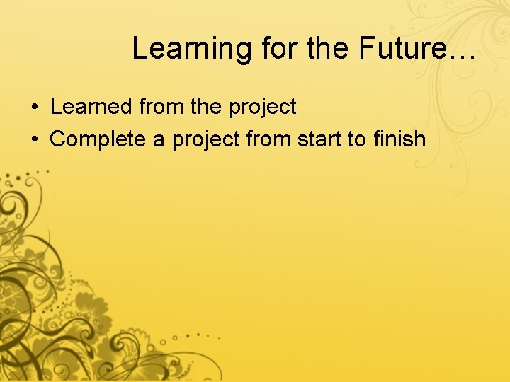 Learning for the Future… • Learned from the project • Complete a project from