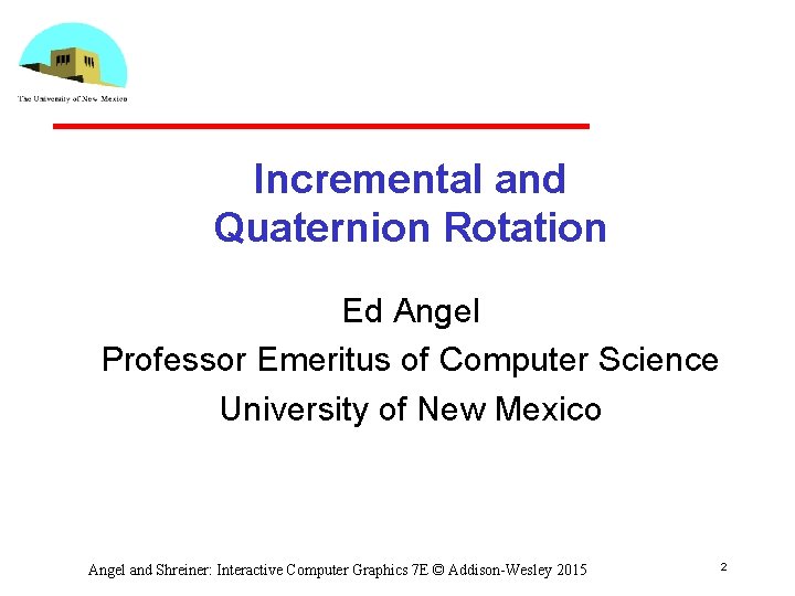 Incremental and Quaternion Rotation Ed Angel Professor Emeritus of Computer Science University of New