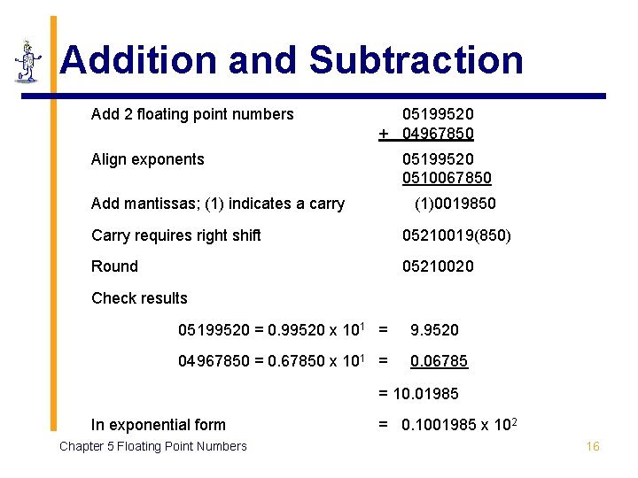 Addition and Subtraction Add 2 floating point numbers 05199520 + 04967850 Align exponents 05199520 Addition and Subtraction Add 2 floating point numbers 05199520 + 04967850 Align exponents 05199520
