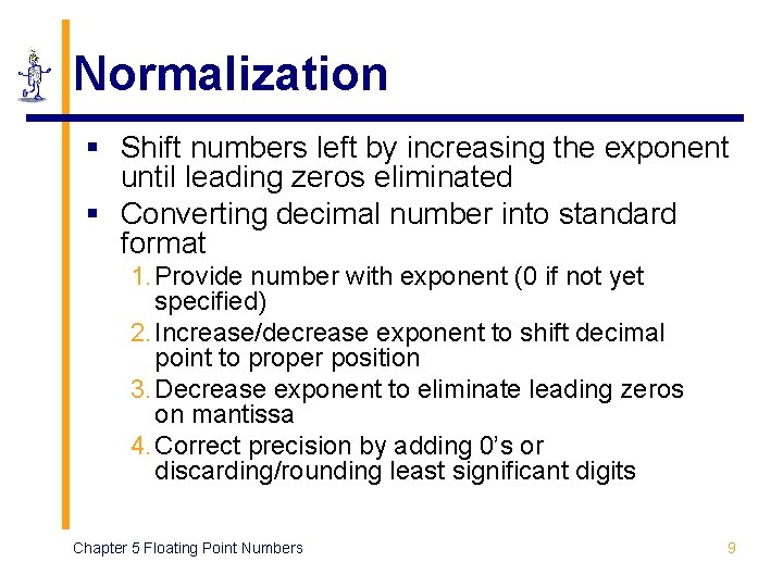 Normalization § Shift numbers left by increasing the exponent until leading zeros eliminated § Normalization § Shift numbers left by increasing the exponent until leading zeros eliminated §