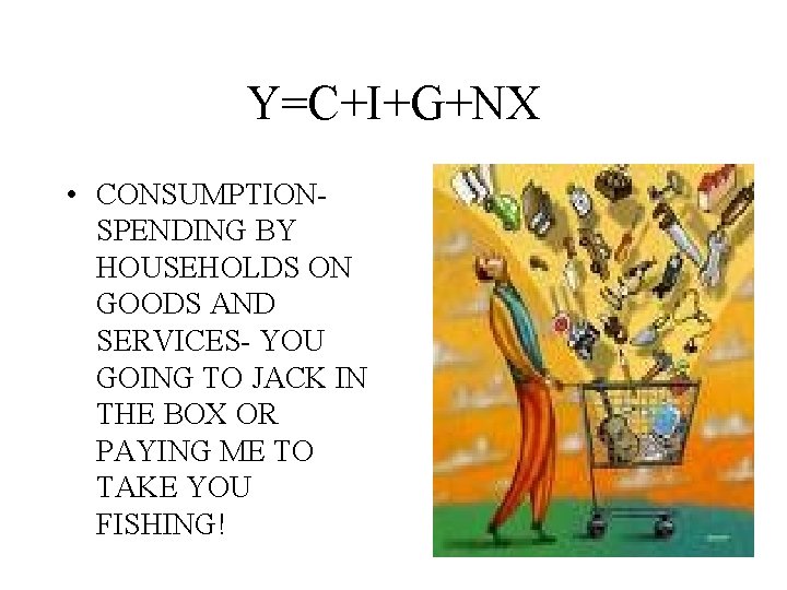 Y=C+I+G+NX • CONSUMPTIONSPENDING BY HOUSEHOLDS ON GOODS AND SERVICES- YOU GOING TO JACK IN