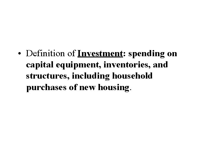  • Definition of Investment: spending on capital equipment, inventories, and structures, including household