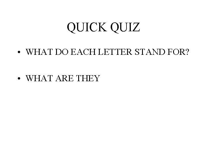 QUICK QUIZ • WHAT DO EACH LETTER STAND FOR? • WHAT ARE THEY 