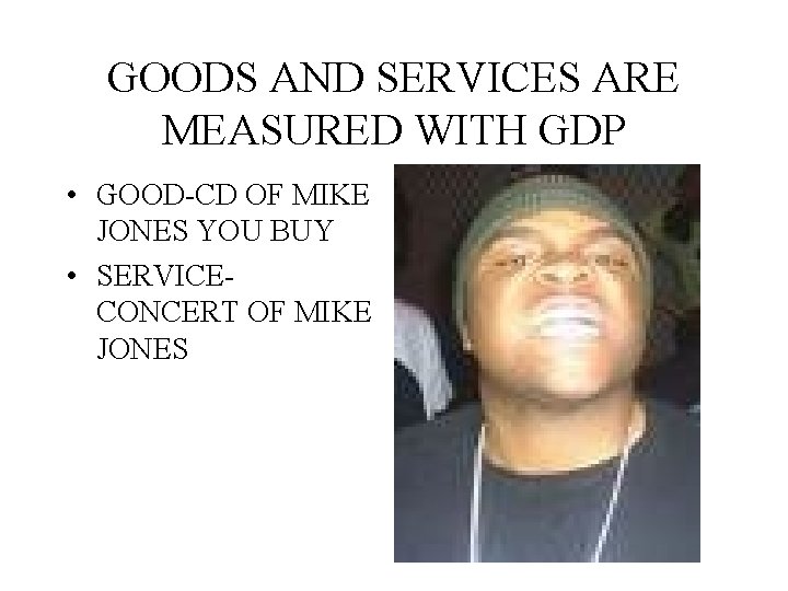 GOODS AND SERVICES ARE MEASURED WITH GDP • GOOD-CD OF MIKE JONES YOU BUY