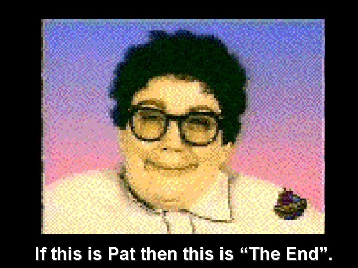 If this is Pat then this is “The End”. 