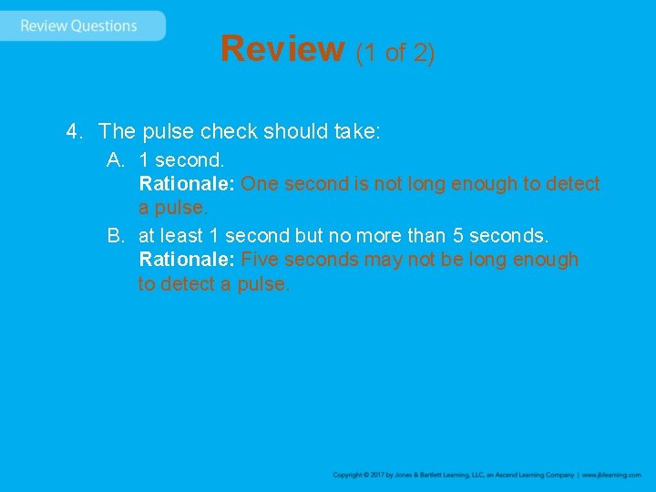 Review (1 of 2) 4. The pulse check should take: A. 1 second. Rationale:
