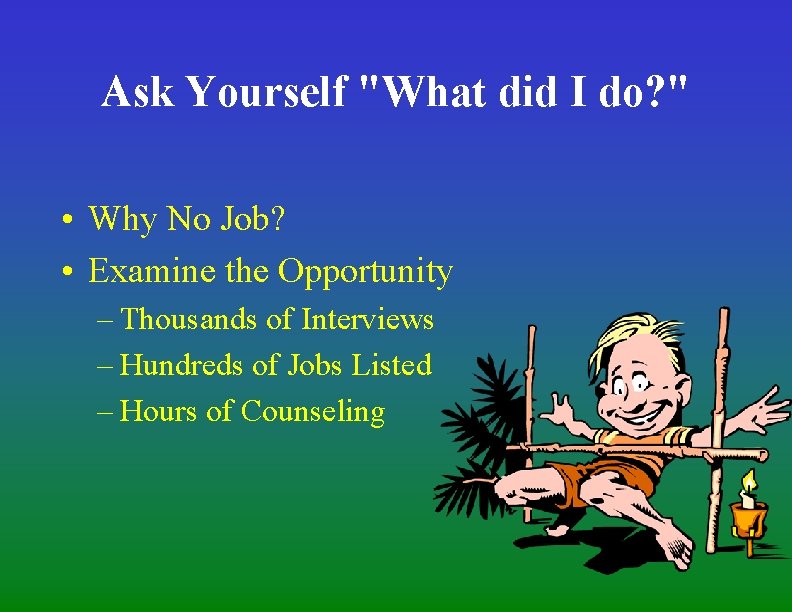 Ask Yourself "What did I do? " • Why No Job? • Examine the