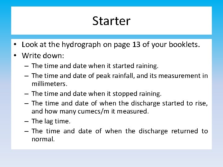 Starter • Look at the hydrograph on page 13 of your booklets. • Write