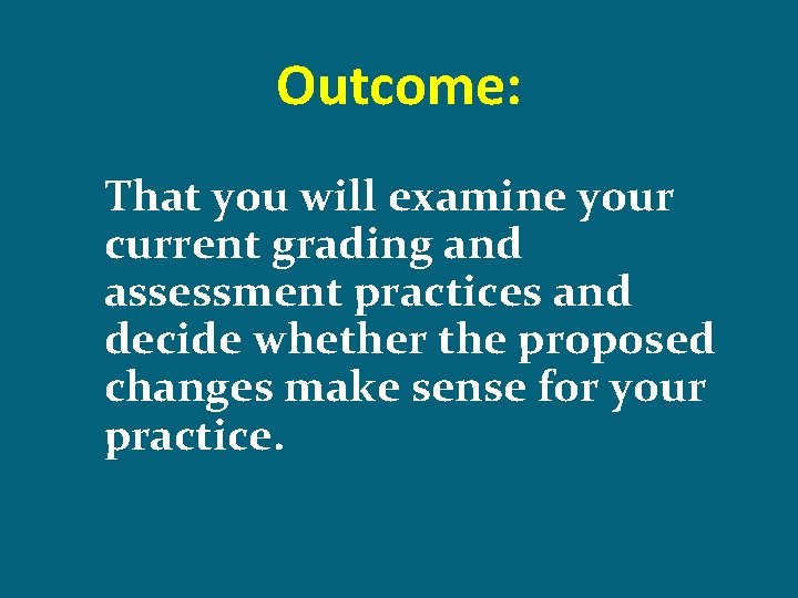 Outcome: That you will examine your current grading and assessment practices and decide whether