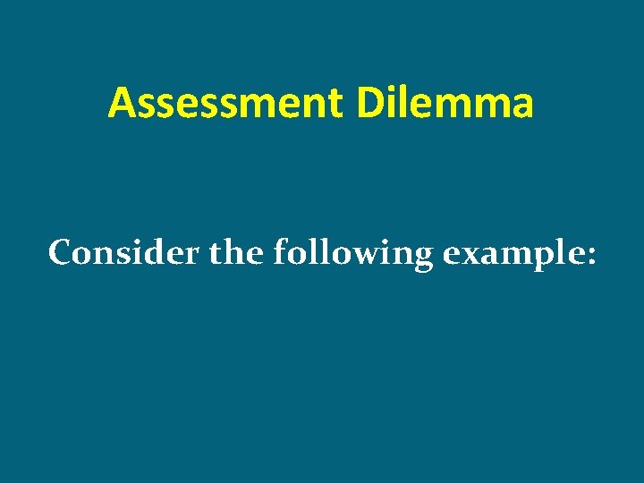 Assessment Dilemma Consider the following example: 