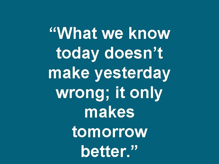 “What we know today doesn’t make yesterday wrong; it only makes tomorrow better. ”