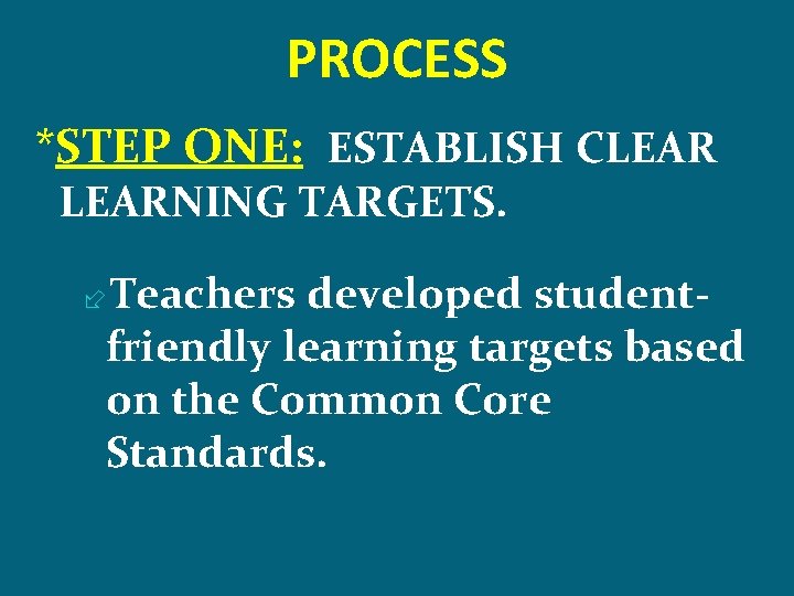 PROCESS *STEP ONE: ESTABLISH CLEARNING TARGETS. Teachers developed studentfriendly learning targets based on the