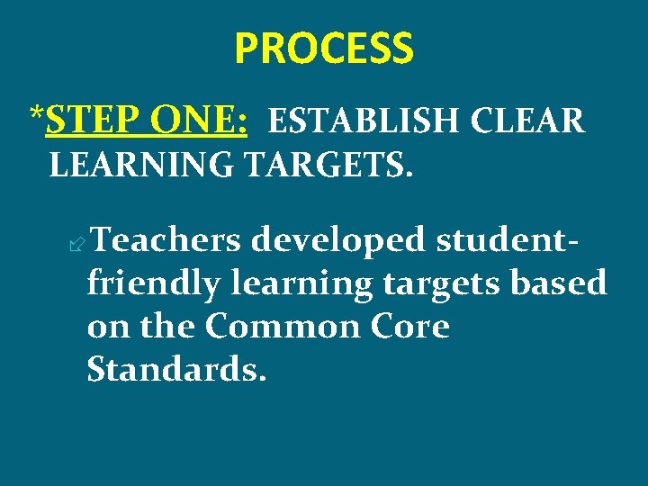 PROCESS *STEP ONE: ESTABLISH CLEARNING TARGETS. Teachers developed studentfriendly learning targets based on the