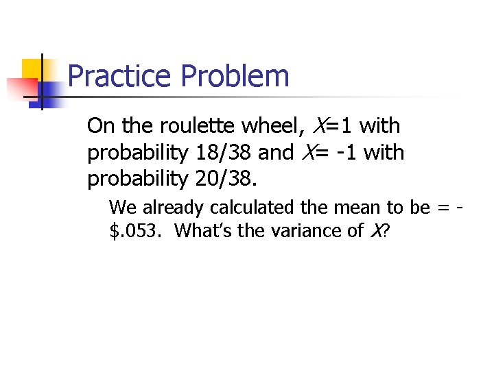 Practice Problem On the roulette wheel, X=1 with probability 18/38 and X= -1 with