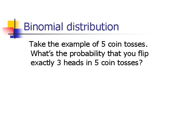 Binomial distribution Take the example of 5 coin tosses. What’s the probability that you