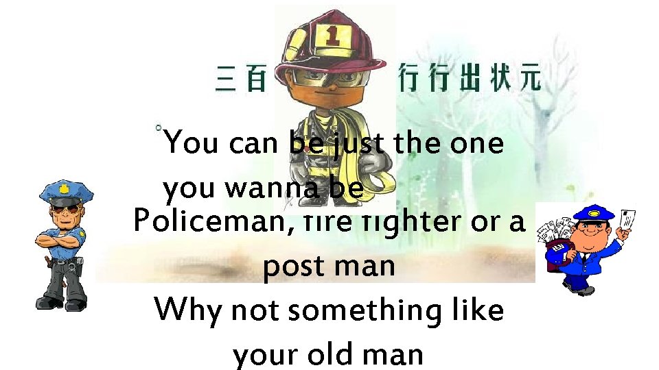 You can be just the one you wanna be Policeman, fire fighter or a