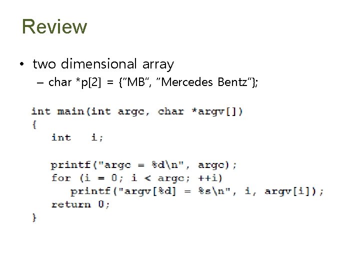 Review • two dimensional array – char *p[2] = {“MB”, “Mercedes Bentz”}; 