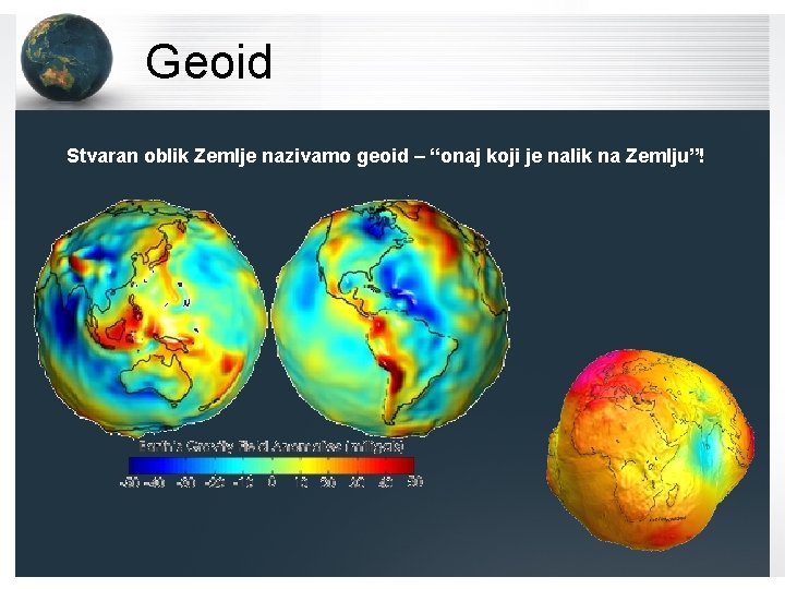 Geoid Stvaran oblik Zemlje nazivamo geoid – “onaj koji je nalik na Zemlju”! 