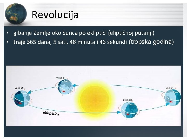 Revolucija • gibanje Zemlje oko Sunca po ekliptici (eliptičnoj putanji) • traje 365 dana,