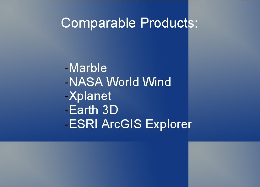 Comparable Products: -Marble -NASA World Wind -Xplanet -Earth 3 D -ESRI Arc. GIS Explorer