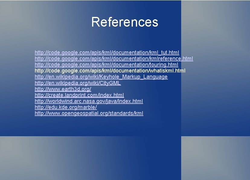 References http: //code. google. com/apis/kml/documentation/kml_tut. html http: //code. google. com/apis/kml/documentation/kmlreference. html http: //code. google.