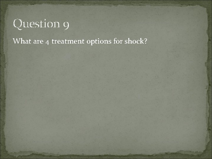 Question 9 What are 4 treatment options for shock? 