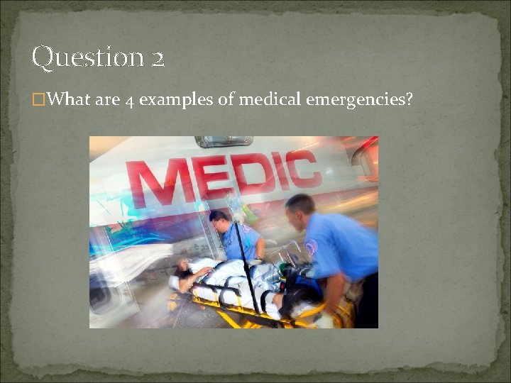 Question 2 �What are 4 examples of medical emergencies? 