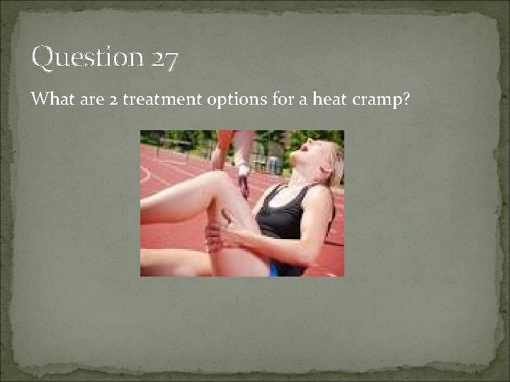 Question 27 What are 2 treatment options for a heat cramp? 