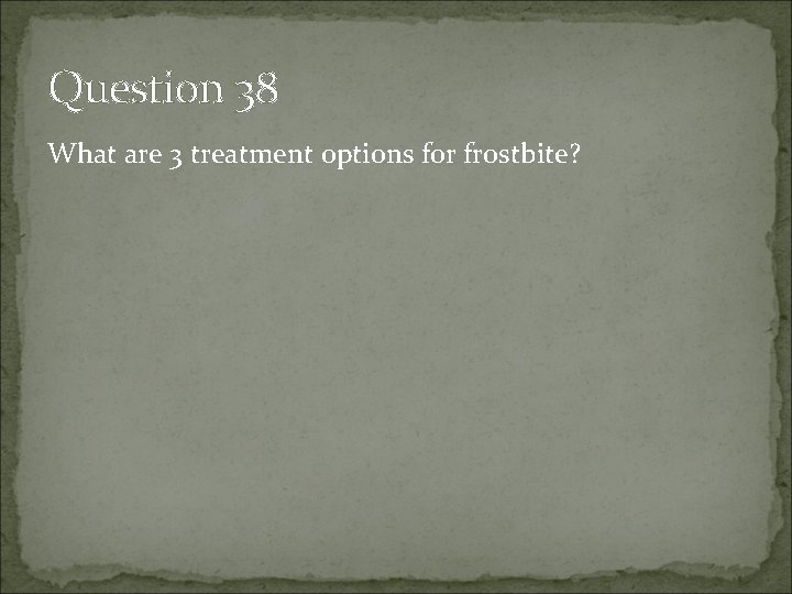 Question 38 What are 3 treatment options for frostbite? 