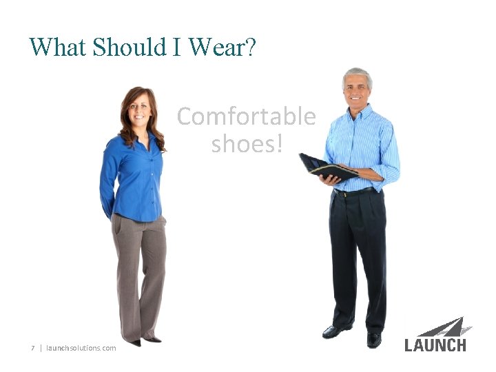 What Should I Wear? Comfortable shoes! 7 | launchsolutions. com 