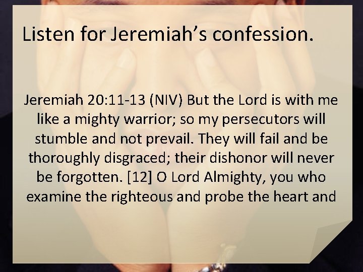 Listen for Jeremiah’s confession. Jeremiah 20: 11 -13 (NIV) But the Lord is with