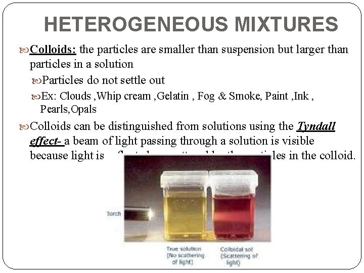 HETEROGENEOUS MIXTURES Colloids: the particles are smaller than suspension but larger than particles in