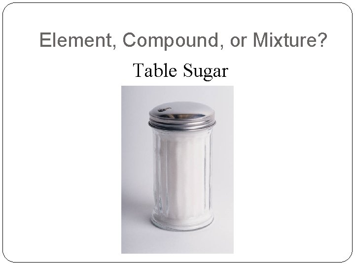 Element, Compound, or Mixture? Table Sugar 