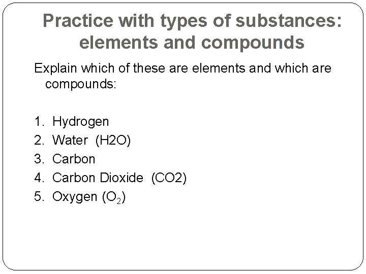 Practice with types of substances: elements and compounds Explain which of these are elements