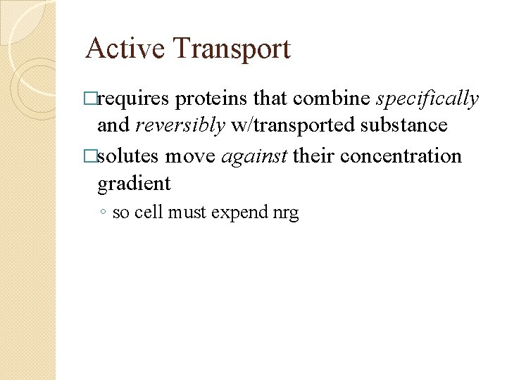 Active Transport �requires proteins that combine specifically and reversibly w/transported substance �solutes move against