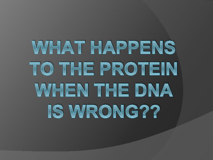 WHAT HAPPENS TO THE PROTEIN WHEN THE DNA IS WRONG? ? 