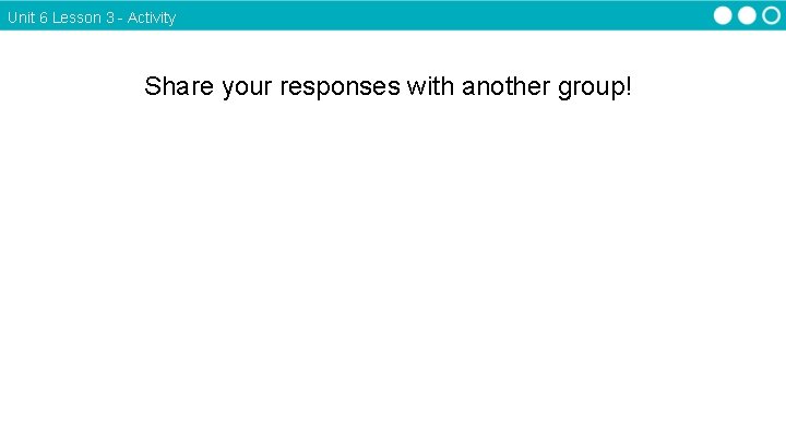 Unit 6 Lesson 3 - Activity Share your responses with another group! 