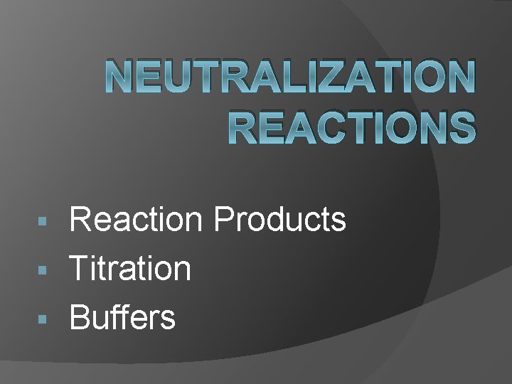 NEUTRALIZATION REACTIONS Reaction Products § Titration § Buffers § 