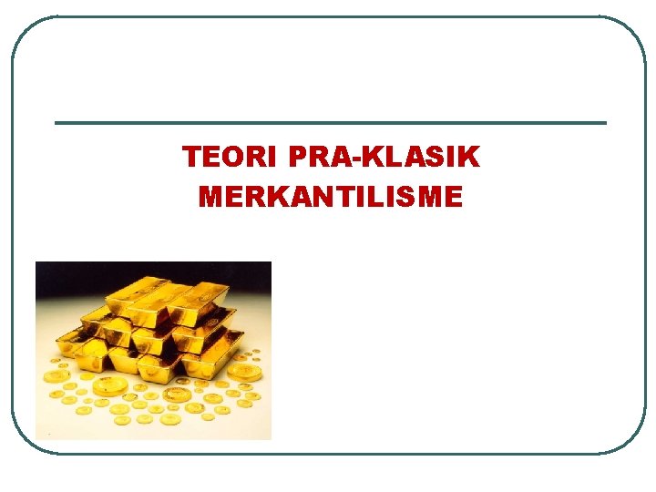 TEORI PRA-KLASIK MERKANTILISME TEORI PRA-KLASIK MERKANTILISME
