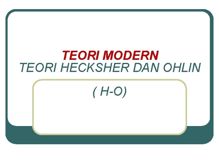 TEORI MODERN TEORI HECKSHER DAN OHLIN ( H-O) TEORI MODERN TEORI HECKSHER DAN OHLIN ( H-O)