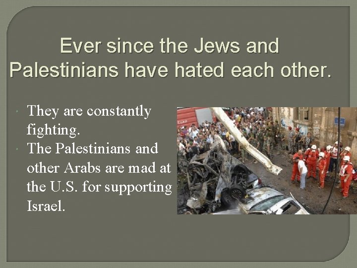 Ever since the Jews and Palestinians have hated each other. They are constantly fighting.