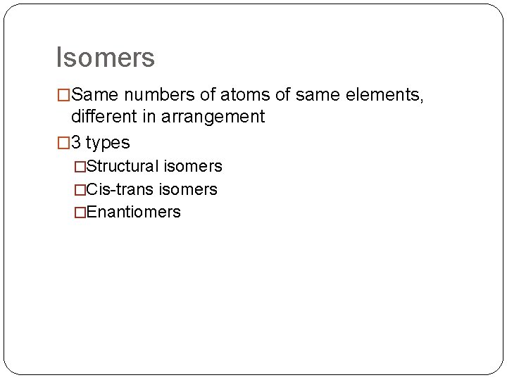 Isomers �Same numbers of atoms of same elements, different in arrangement � 3 types