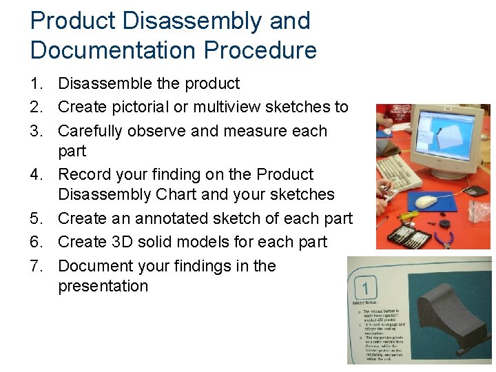 Product Disassembly and Documentation Procedure 1. Disassemble the product 2. Create pictorial or multiview