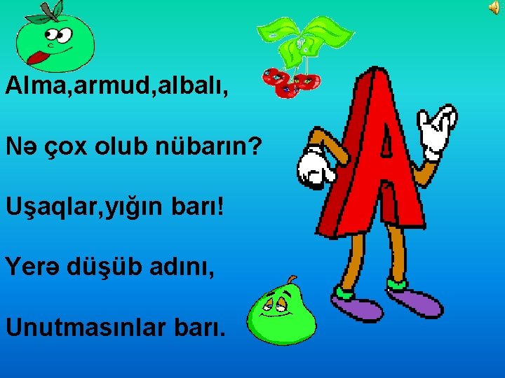 Alma, armud, albalı, Nə çox olub nübarın? Uşaqlar, yığın barı! Yerə düşüb adını, Unutmasınlar