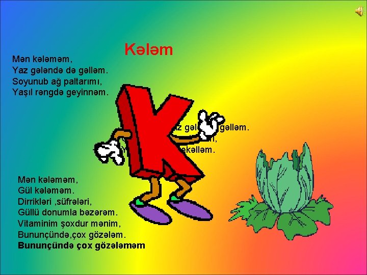 Mən kələməm, Yaz gələndə də gəlləm. Soyunub ağ paltarımı, Yaşıl rəngdə geyinnəm. Kələm Ağ